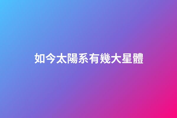 如今太陽系有幾大星體-第1張-星座運勢-玄機派