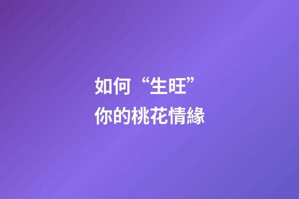 如何“生旺”你的桃花情緣?