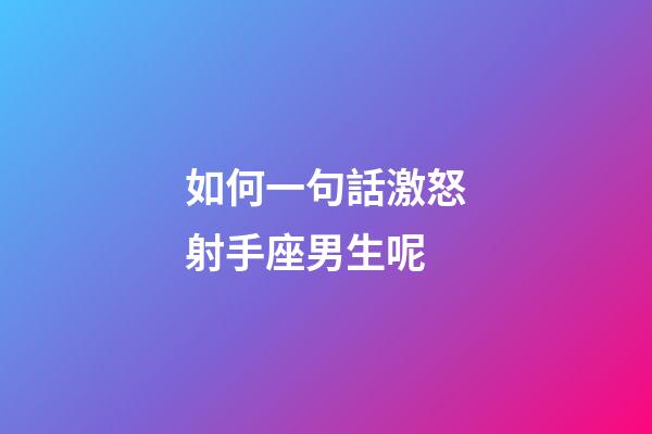 如何一句話激怒射手座男生呢-第1張-星座運(yùn)勢-玄機(jī)派