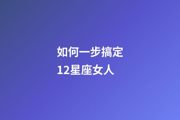 如何一步搞定12星座女人-第1張-星座運勢-玄機派