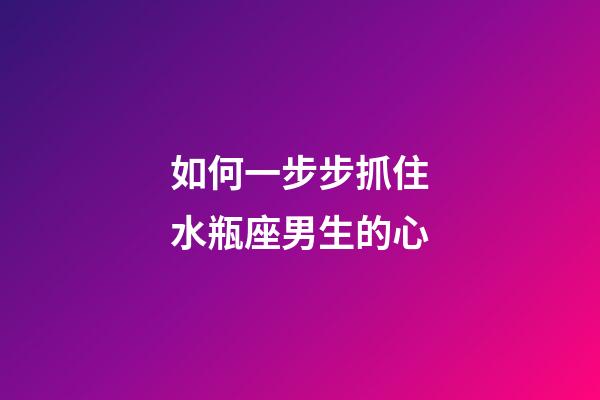 如何一步步抓住水瓶座男生的心-第1張-星座運勢-玄機派