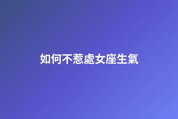 如何不惹處女座生氣-第1張-星座運(yùn)勢(shì)-玄機(jī)派