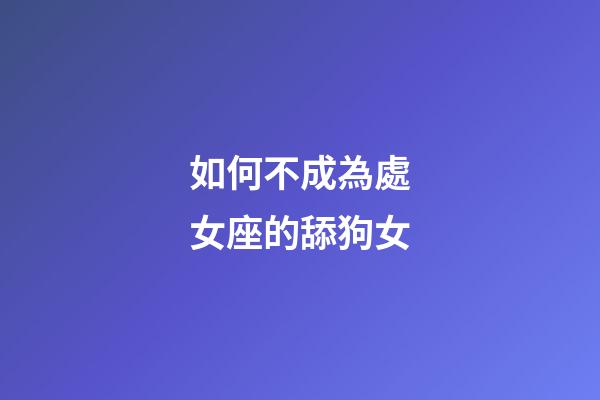 如何不成為處女座的舔狗女-第1張-星座運勢-玄機派