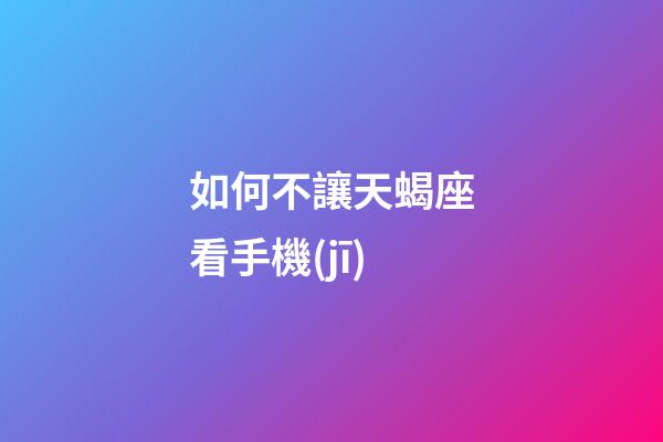 如何不讓天蝎座看手機(jī)-第1張-星座運(yùn)勢(shì)-玄機(jī)派