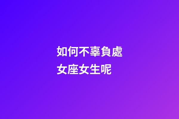 如何不辜負處女座女生呢-第1張-星座運勢-玄機派