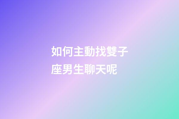 如何主動找雙子座男生聊天呢-第1張-星座運勢-玄機派