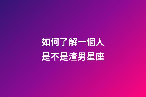 如何了解一個人是不是渣男星座-第1張-星座運勢-玄機派