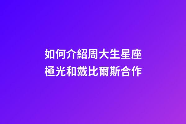 如何介紹周大生星座極光和戴比爾斯合作