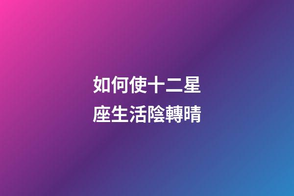 如何使十二星座生活陰轉晴-第1張-星座運勢-玄機派