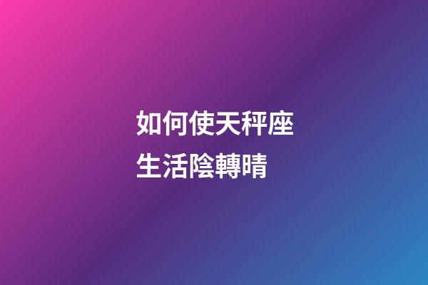 如何使天秤座生活陰轉晴-第1張-星座運勢-玄機派