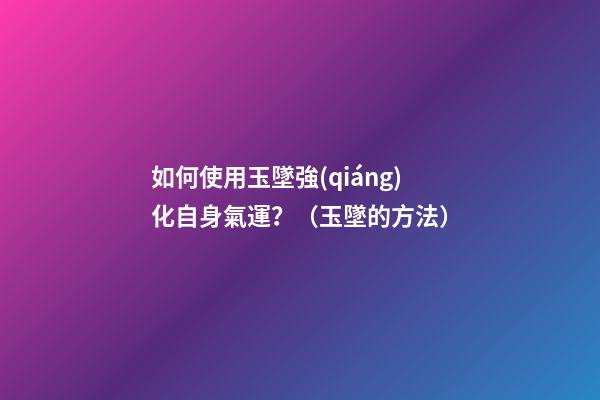如何使用玉墜強(qiáng)化自身氣運？（玉墜的方法）