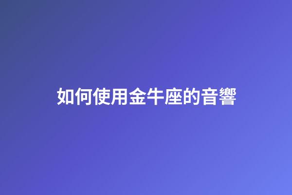 如何使用金牛座的音響-第1張-星座運勢-玄機派