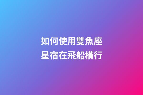 如何使用雙魚座星宿在飛船橫行-第1張-星座運勢-玄機派