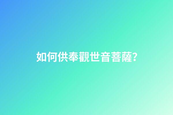 如何供奉觀世音菩薩？