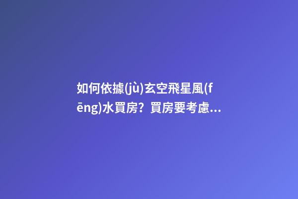 如何依據(jù)玄空飛星風(fēng)水買房？買房要考慮的內(nèi)容