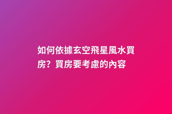 如何依據玄空飛星風水買房？買房要考慮的內容