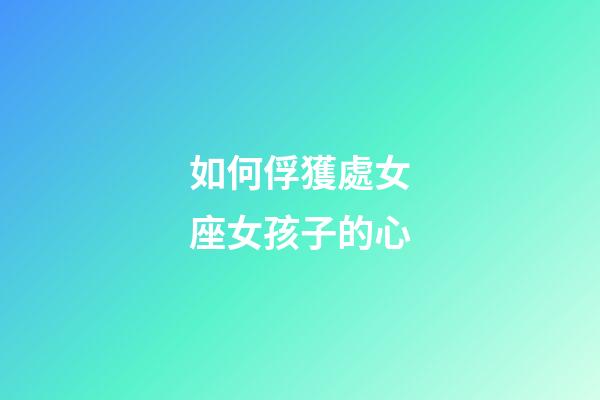 如何俘獲處女座女孩子的心-第1張-星座運勢-玄機派