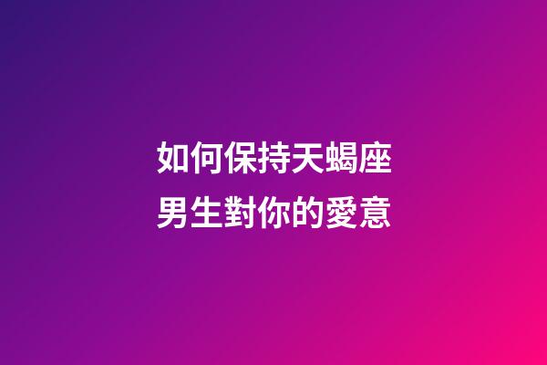 如何保持天蝎座男生對你的愛意-第1張-星座運勢-玄機派