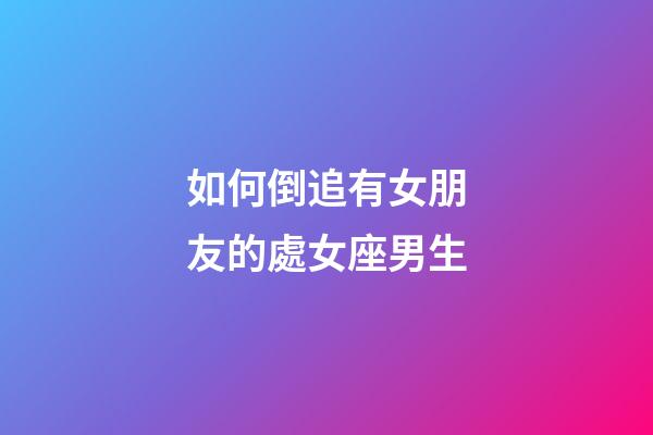 如何倒追有女朋友的處女座男生-第1張-星座運勢-玄機派