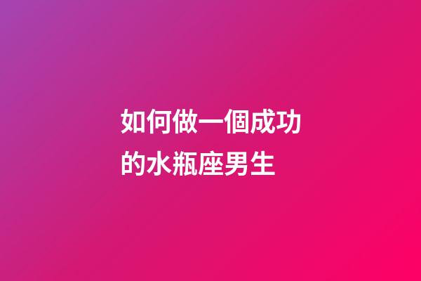 如何做一個成功的水瓶座男生-第1張-星座運勢-玄機派