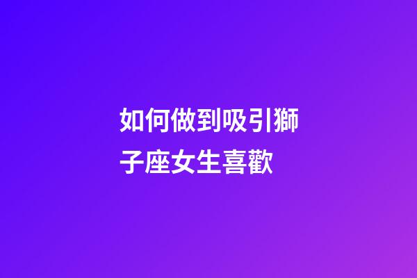 如何做到吸引獅子座女生喜歡-第1張-星座運勢-玄機派