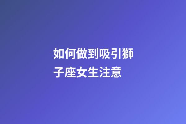 如何做到吸引獅子座女生注意-第1張-星座運(yùn)勢-玄機(jī)派