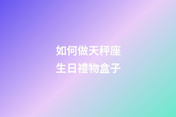 如何做天秤座生日禮物盒子-第1張-星座運勢-玄機派