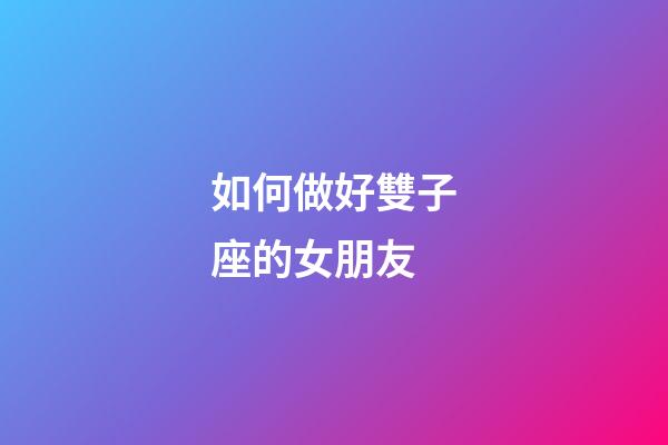 如何做好雙子座的女朋友-第1張-星座運勢-玄機派