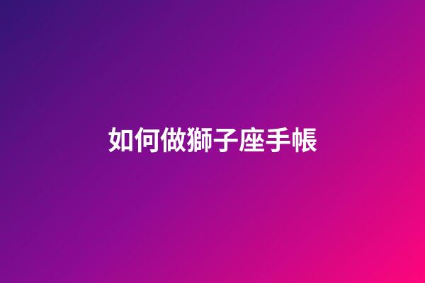 如何做獅子座手帳-第1張-星座運勢-玄機派