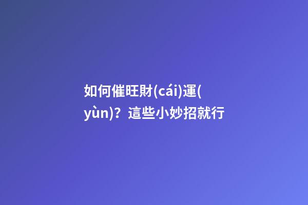 如何催旺財(cái)運(yùn)？這些小妙招就行