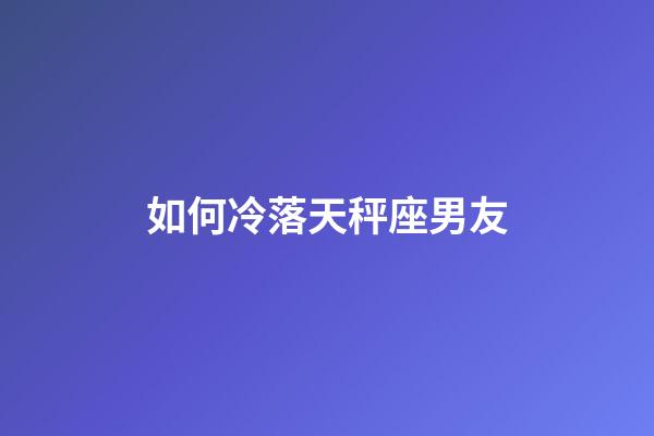 如何冷落天秤座男友-第1張-星座運(yùn)勢-玄機(jī)派