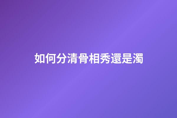 如何分清骨相秀還是濁