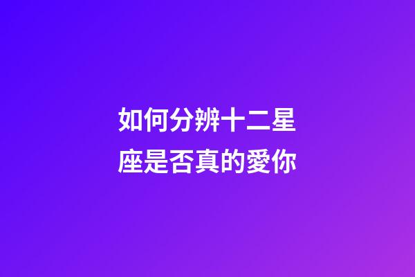 如何分辨十二星座是否真的愛你-第1張-星座運勢-玄機派