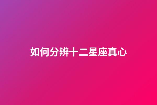 如何分辨十二星座真心-第1張-星座運勢-玄機派