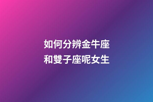 如何分辨金牛座和雙子座呢女生-第1張-星座運(yùn)勢-玄機(jī)派