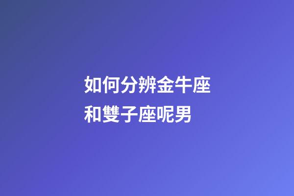 如何分辨金牛座和雙子座呢男-第1張-星座運(yùn)勢(shì)-玄機(jī)派