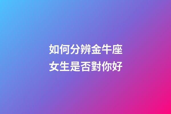 如何分辨金牛座女生是否對你好-第1張-星座運勢-玄機派