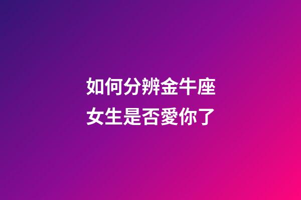 如何分辨金牛座女生是否愛你了-第1張-星座運勢-玄機派
