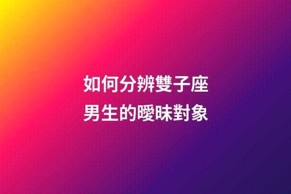如何分辨雙子座男生的曖昧對象-第1張-星座運勢-玄機派