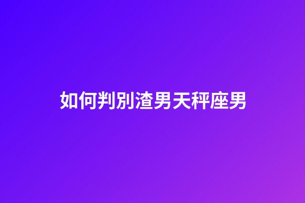 如何判別渣男天秤座男-第1張-星座運勢-玄機派