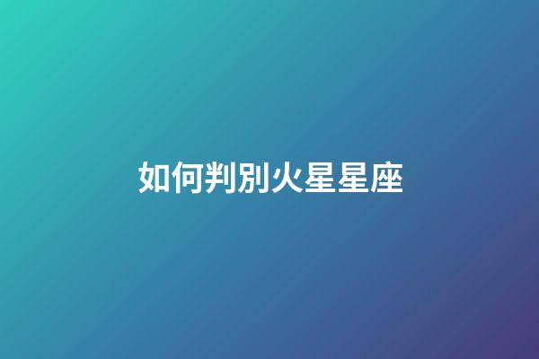 如何判別火星星座-第1張-星座運勢-玄機派
