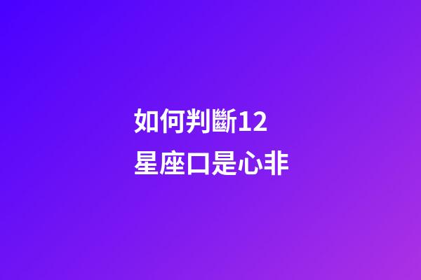 如何判斷12星座口是心非
