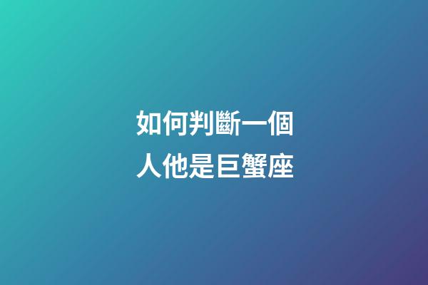 如何判斷一個人他是巨蟹座-第1張-星座運勢-玄機派