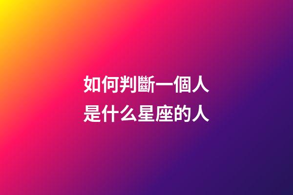 如何判斷一個人是什么星座的人-第1張-星座運勢-玄機派