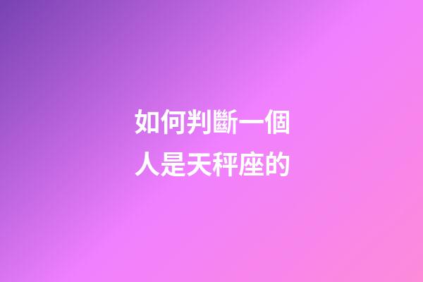 如何判斷一個人是天秤座的-第1張-星座運勢-玄機派