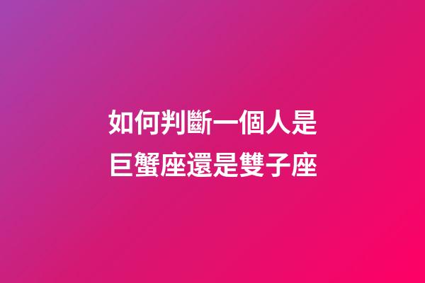 如何判斷一個人是巨蟹座還是雙子座-第1張-星座運勢-玄機派