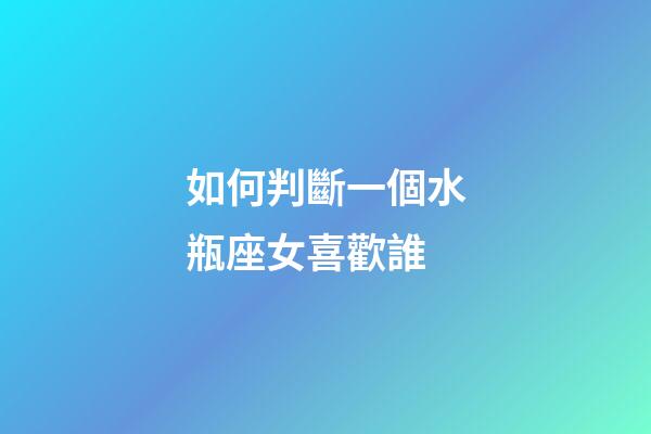 如何判斷一個水瓶座女喜歡誰-第1張-星座運勢-玄機派