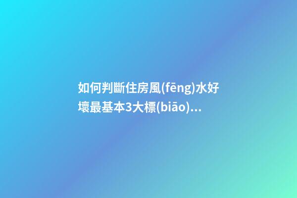 如何判斷住房風(fēng)水好壞最基本3大標(biāo)準(zhǔn)