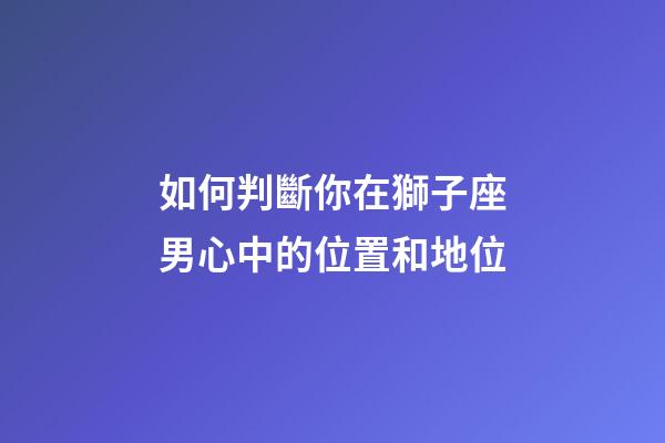 如何判斷你在獅子座男心中的位置和地位-第1張-星座運(yùn)勢(shì)-玄機(jī)派