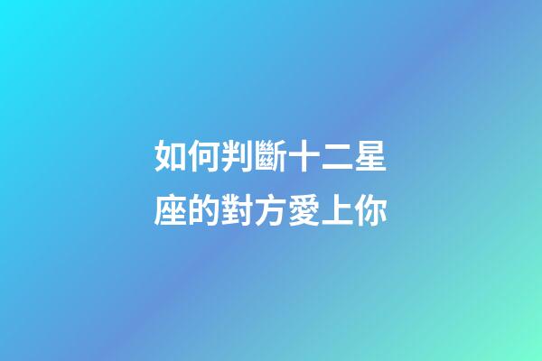 如何判斷十二星座的對方愛上你-第1張-星座運勢-玄機派